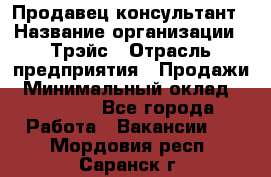 Продавец-консультант › Название организации ­ Трэйс › Отрасль предприятия ­ Продажи › Минимальный оклад ­ 30 000 - Все города Работа » Вакансии   . Мордовия респ.,Саранск г.